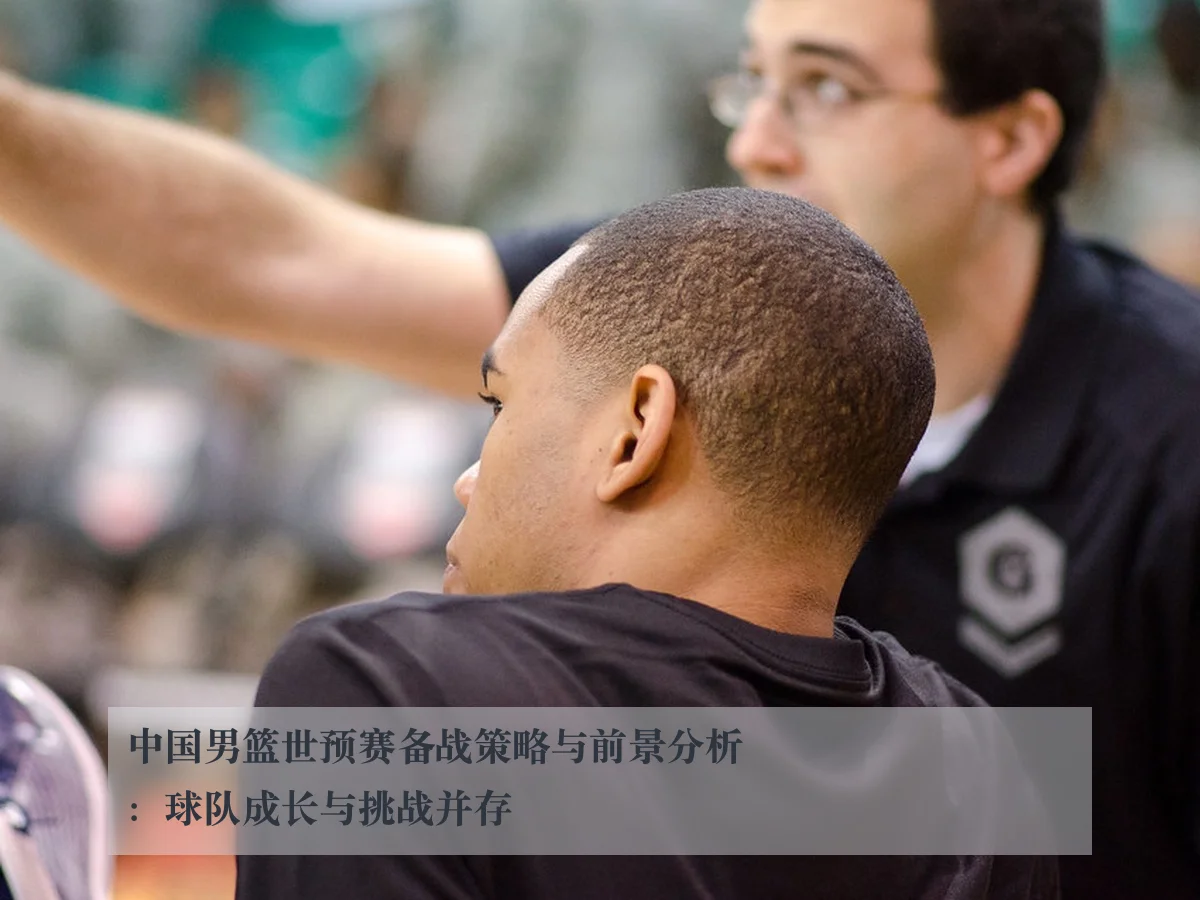中国男篮世预赛备战策略与前景分析:球队成长与挑战并存